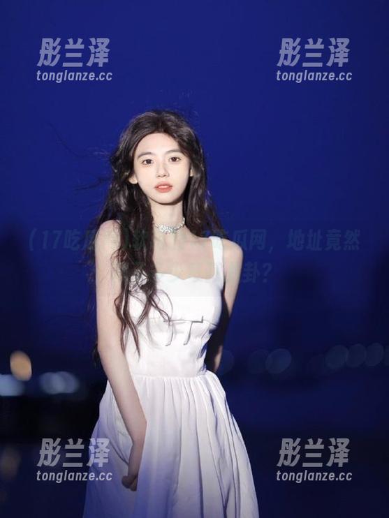 软萌的17吃瓜网，地址竟然藏了多少奇葩八卦？