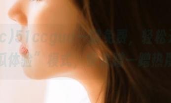 51ccgua一键免费，轻松开启“吃瓜体验”模式，快来蹭一蹭热度！
