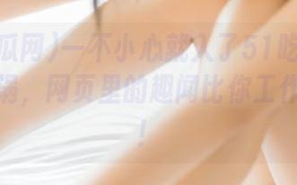 一不小心就入了51吃瓜网官网的漩涡，网页里的趣闻比你工作还重要！