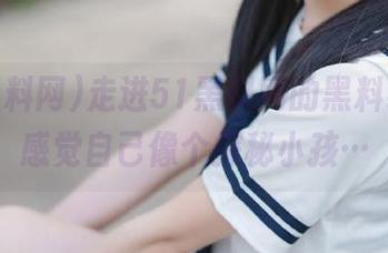 走进51黑料网的黑料线路，感觉自己像个探秘小孩…