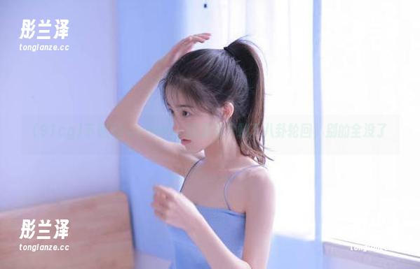 91cg 下载91cgcom,脑袋里只剩下八卦轮回,别的全没了