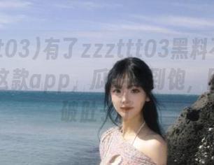 有了zzzttt03黑料不打烊万篇长征这款app，瓜能吃到饱，目测要撑破肚子了！