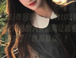 咋回事，zzzttt03黑料不打烊万篇长征网站的八卦新闻让我看到自己变成了‘吃瓜群众’！