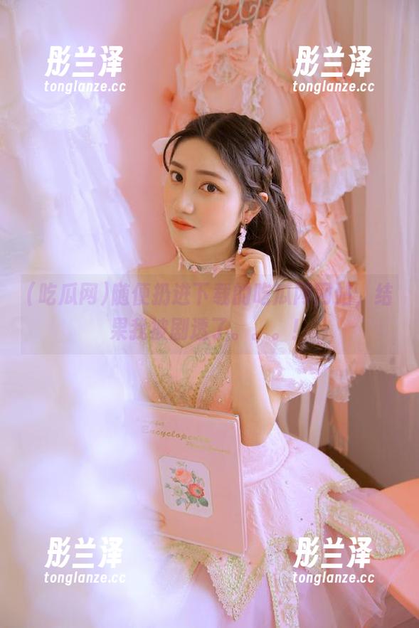 吃瓜网 随便扔进下载的吃瓜网网站,结果我被剧透了。。。!