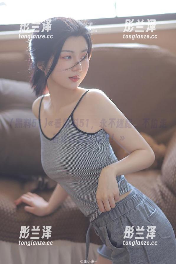 黑料51 «看黑料51,永不迷路,不怕走着走着就入戏了!»