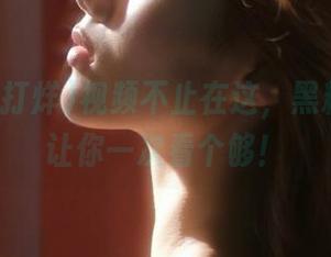视频不止在这，黑料不打烊让你一次看个够！