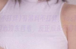有黑料不打烊，ios再也不用担心没东西看，反正瓜永不停歇！