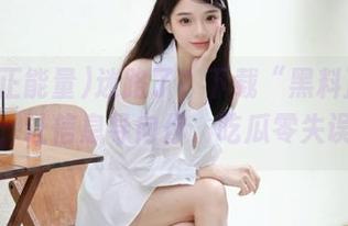 迷路了？下载“黑料正能量”，让信息导向你，吃瓜零失误！