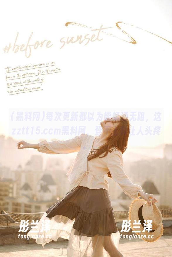 每次更新都以为能畅通无阻，这zztt15.ccm黑料网，登不上真让人头疼。